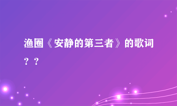 渔圈《安静的第三者》的歌词？？