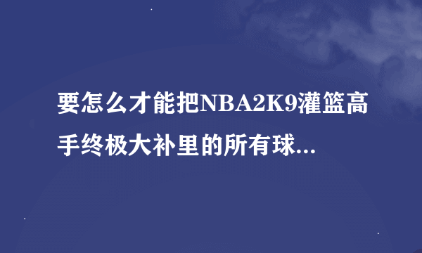 要怎么才能把NBA2K9灌篮高手终极大补里的所有球队全部替换成灌篮高手的球队?