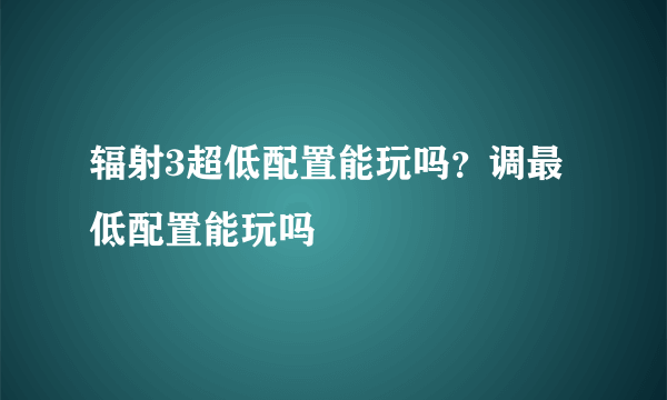 辐射3超低配置能玩吗？调最低配置能玩吗