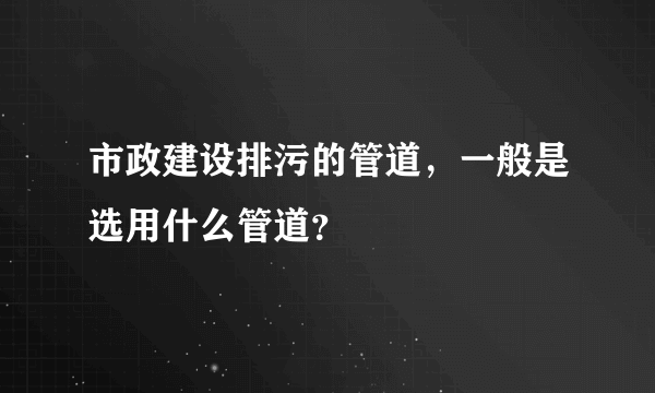 市政建设排污的管道，一般是选用什么管道？