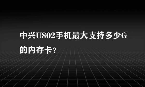 中兴U802手机最大支持多少G的内存卡？