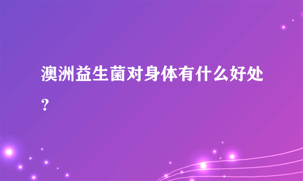 澳洲益生菌对身体有什么好处？