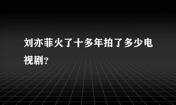 刘亦菲火了十多年拍了多少电视剧？