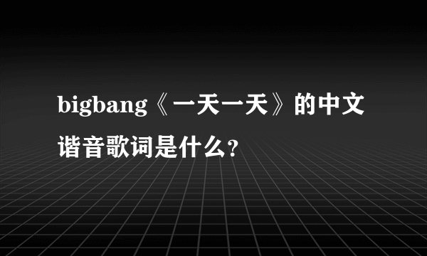 bigbang《一天一天》的中文谐音歌词是什么？