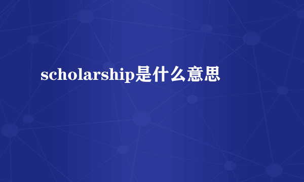 scholarship是什么意思