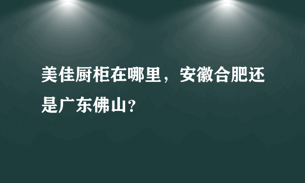 美佳厨柜在哪里，安徽合肥还是广东佛山？