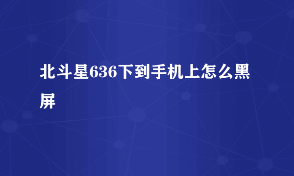 北斗星636下到手机上怎么黑屏