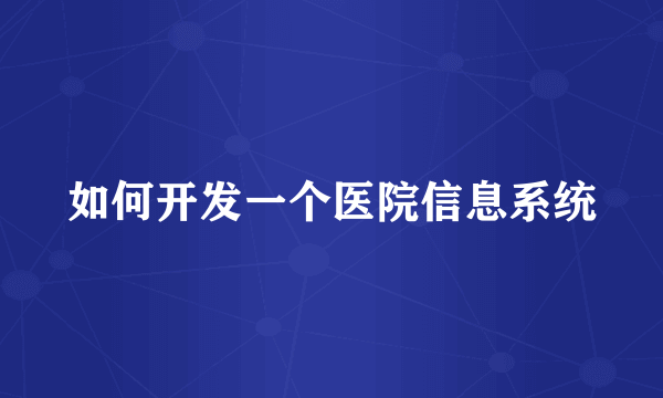 如何开发一个医院信息系统