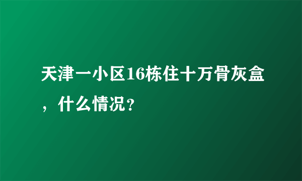 天津一小区16栋住十万骨灰盒，什么情况？