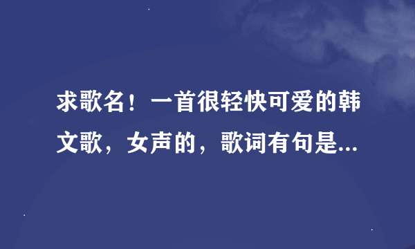 求歌名！一首很轻快可爱的韩文歌，女声的，歌词有句是you are my shining star..请问谁知道歌名叫什么？谢