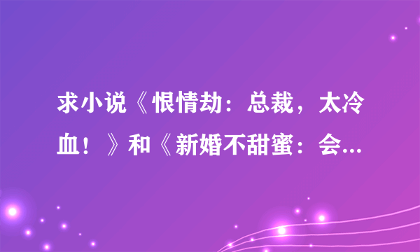 求小说《恨情劫：总裁，太冷血！》和《新婚不甜蜜：会长前夫，手放开》全文加番外