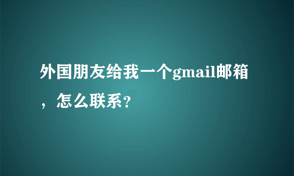 外国朋友给我一个gmail邮箱，怎么联系？