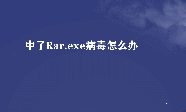 中了Rar.exe病毒怎么办