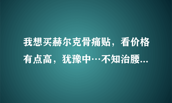 我想买赫尔克骨痛贴，看价格有点高，犹豫中…不知治腰肌劳损效果如何？