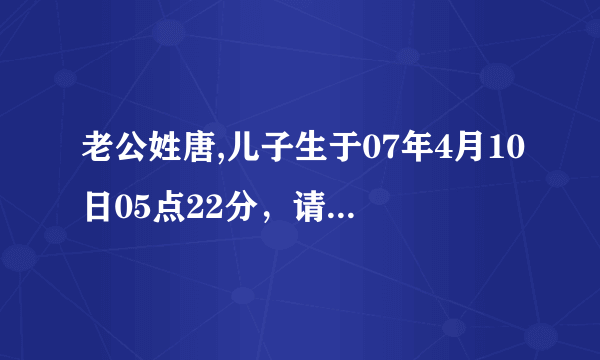 老公姓唐,儿子生于07年4月10日05点22分，请老师帮忙取个好名，拜托了