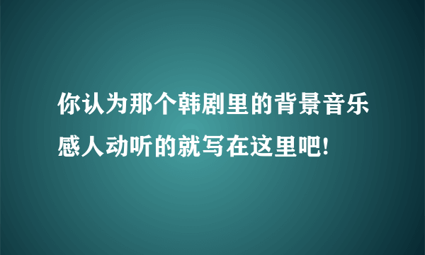 你认为那个韩剧里的背景音乐感人动听的就写在这里吧!