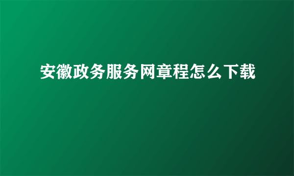 安徽政务服务网章程怎么下载