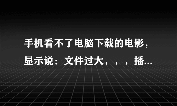 手机看不了电脑下载的电影，显示说：文件过大，，，播放起来蜂鸣跟黑屏，这些能处理么？