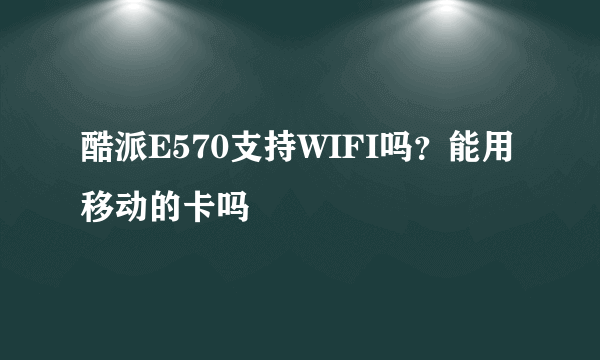 酷派E570支持WIFI吗？能用移动的卡吗