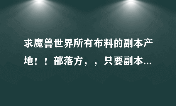 求魔兽世界所有布料的副本产地！！部落方，，只要副本的，求齐全求真相