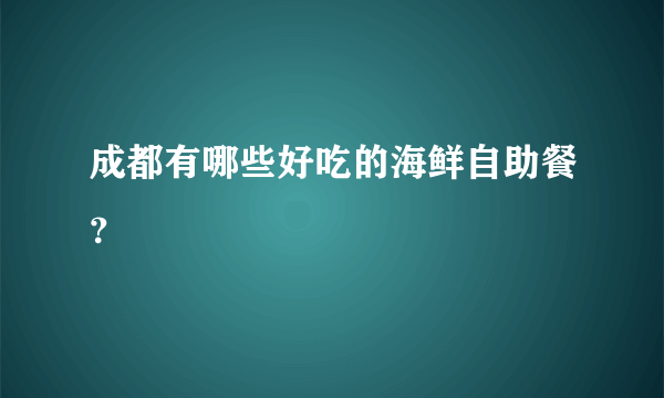 成都有哪些好吃的海鲜自助餐？