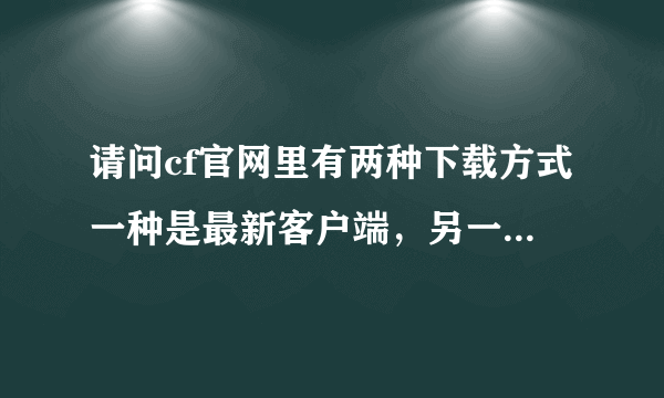 请问cf官网里有两种下载方式一种是最新客户端，另一种是最新补丁这两种有什么不同么 谢谢