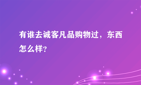 有谁去诚客凡品购物过，东西怎么样？