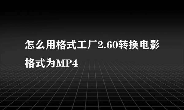 怎么用格式工厂2.60转换电影格式为MP4