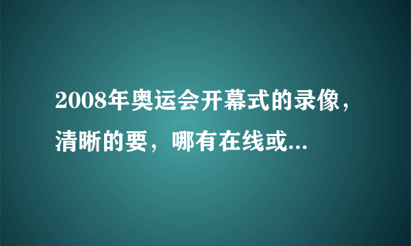 2008年奥运会开幕式的录像，清晰的要，哪有在线或者下载啊