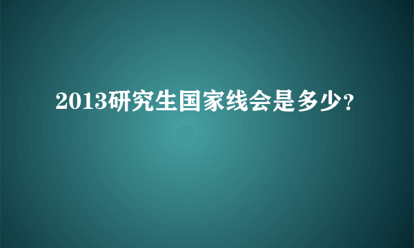 2013研究生国家线会是多少？