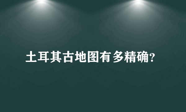 土耳其古地图有多精确？