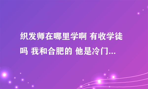 织发师在哪里学啊 有收学徒吗 我和合肥的 他是冷门职业吗 就业容易吗