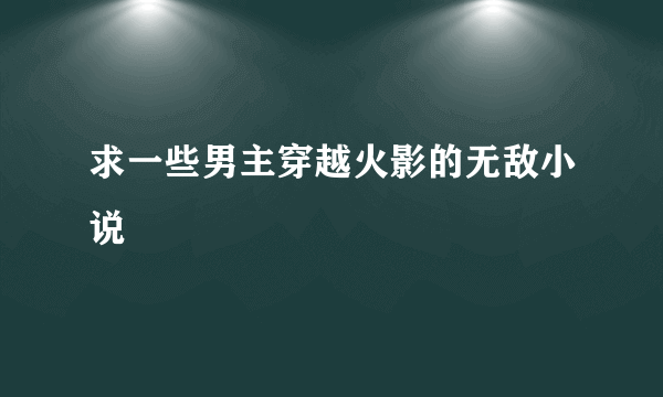 求一些男主穿越火影的无敌小说