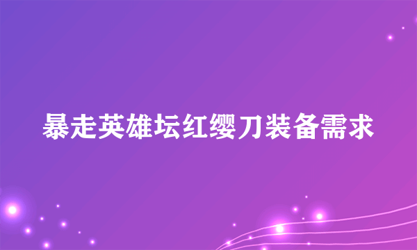 暴走英雄坛红缨刀装备需求