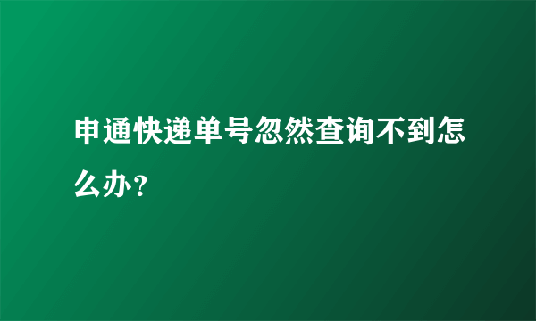 申通快递单号忽然查询不到怎么办？