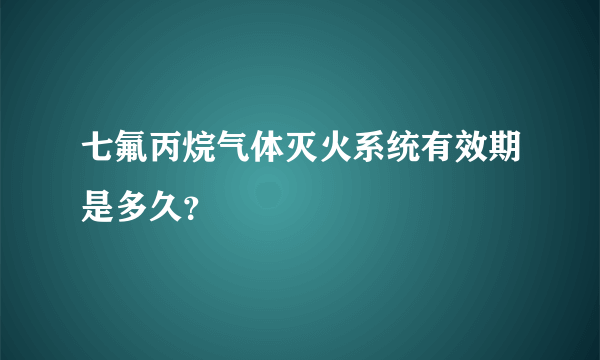 七氟丙烷气体灭火系统有效期是多久？