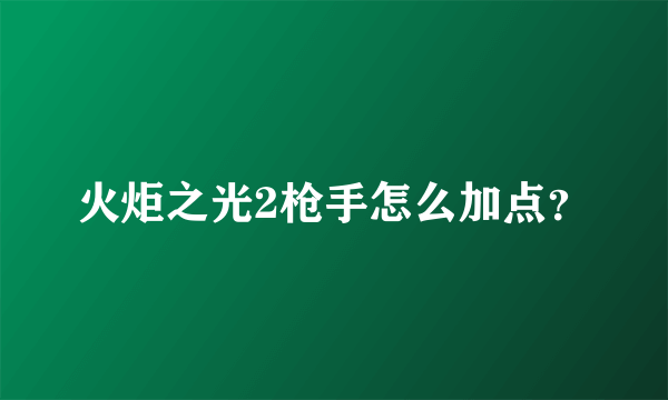 火炬之光2枪手怎么加点？