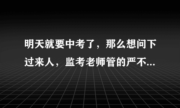 明天就要中考了，那么想问下过来人，监考老师管的严不严?考场上的监控有没有作用?