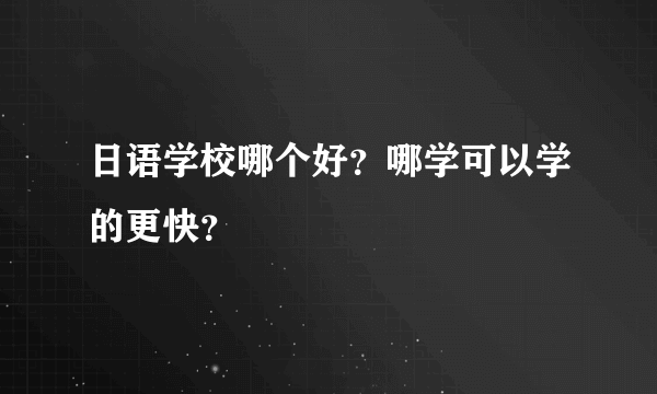 日语学校哪个好？哪学可以学的更快？