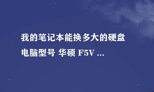 我的笔记本能换多大的硬盘 电脑型号 华硕 F5V 笔记本电脑 操作系统 Windows XP 专业版 32位 SP3 ( DirectX