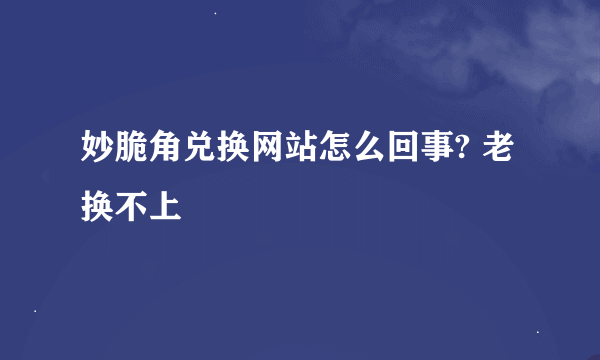 妙脆角兑换网站怎么回事? 老换不上