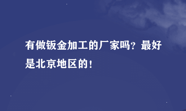 有做钣金加工的厂家吗？最好是北京地区的！