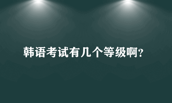 韩语考试有几个等级啊？