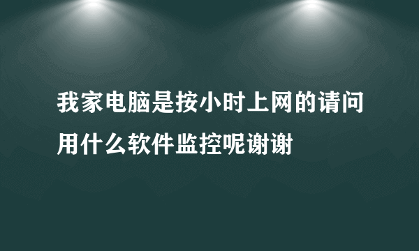 我家电脑是按小时上网的请问用什么软件监控呢谢谢