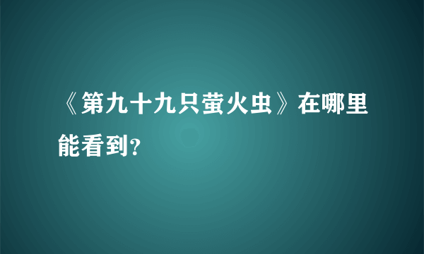 《第九十九只萤火虫》在哪里能看到？