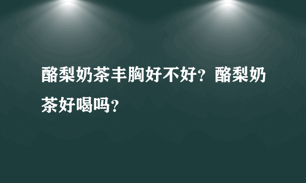 酪梨奶茶丰胸好不好？酪梨奶茶好喝吗？