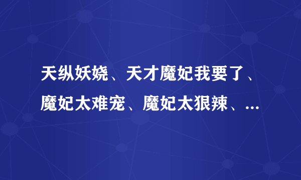 天纵妖娆、天才魔妃我要了、魔妃太难宠、魔妃太狠辣、全才魔法师等txt或其他玄幻女强谢谢