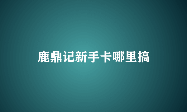 鹿鼎记新手卡哪里搞