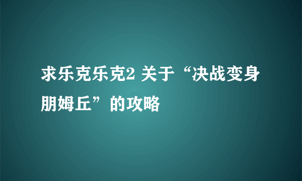 求乐克乐克2 关于“决战变身朋姆丘”的攻略