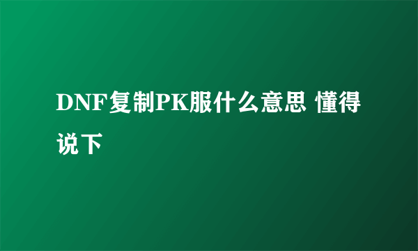 DNF复制PK服什么意思 懂得说下